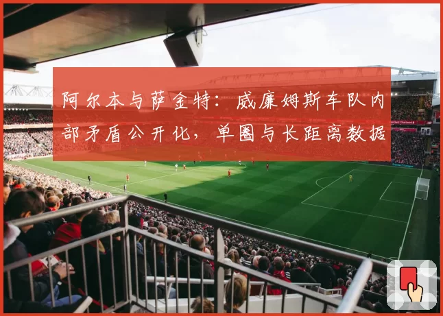 阿尔本与萨金特:威廉姆斯车队内部矛盾公开化,单圈与长距离数据鸿沟加剧