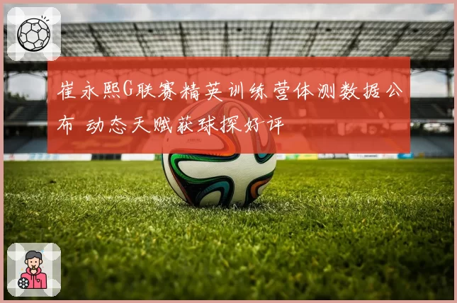 崔永熙G联赛精英训练营体测数据公布 动态天赋获球探好评