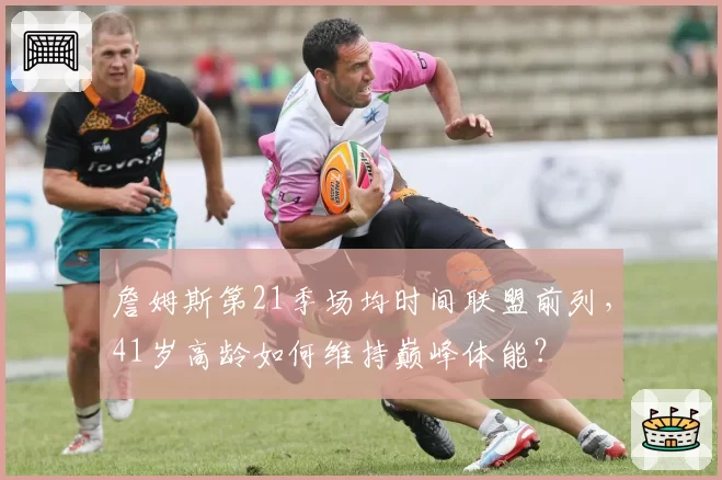 詹姆斯第21季场均时间联盟前列,41岁高龄如何维持巅峰体能?