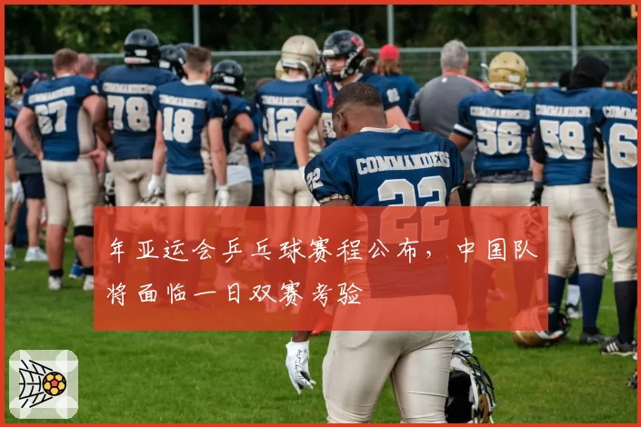 年亚运会乒乓球赛程公布，中国队将面临一日双赛考验