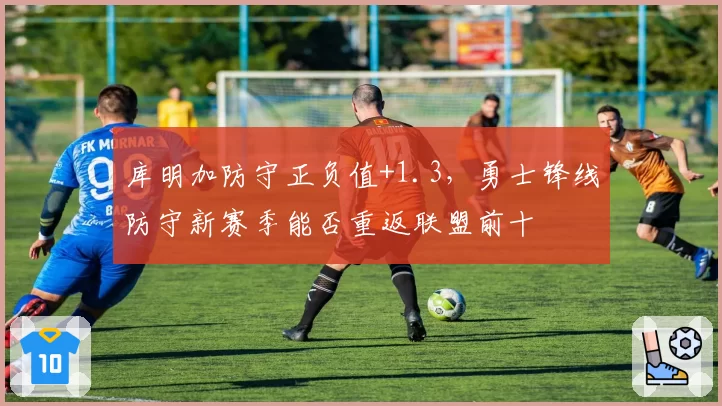 库明加防守正负值+1.3,勇士锋线防守新赛季能否重返联盟前十