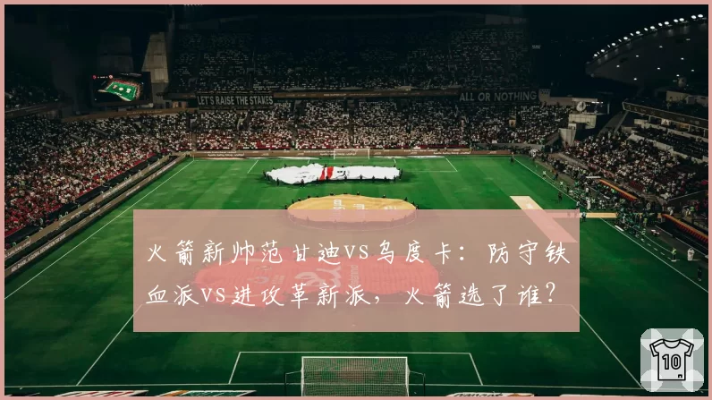 火箭新帅范甘迪vs乌度卡：防守铁血派vs进攻革新派，火箭选了谁？