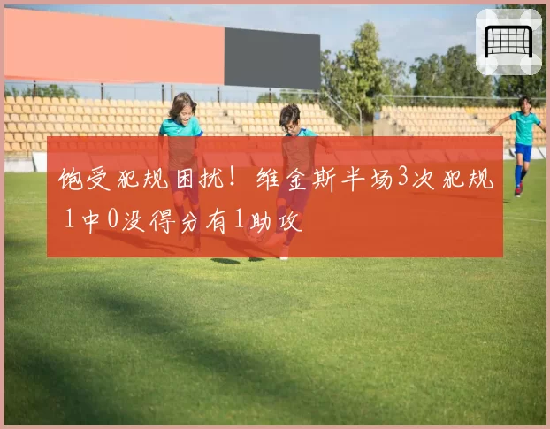 饱受犯规困扰！维金斯半场3次犯规 1中0没得分有1助攻