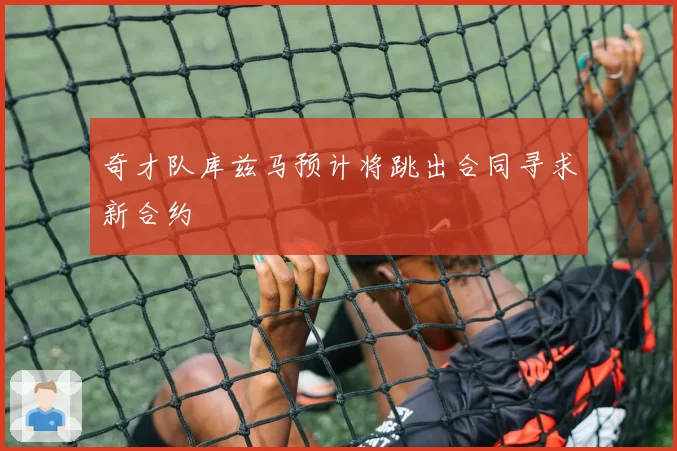 奇才队库兹马预计将跳出合同寻求新合约