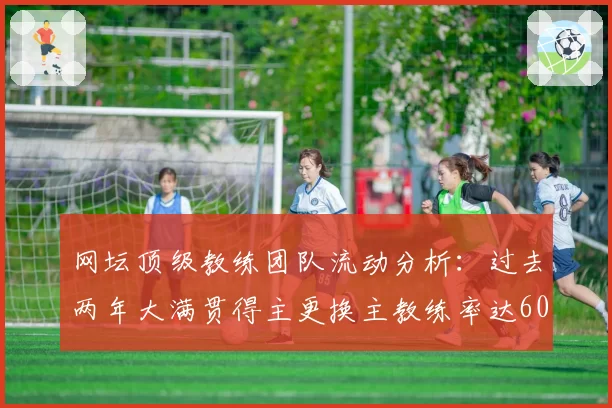 网坛顶级教练团队流动分析：过去两年大满贯得主更换主教练率达60%