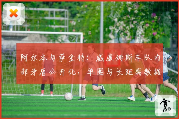 阿尔本与萨金特:威廉姆斯车队内部矛盾公开化,单圈与长距离数据鸿沟加剧