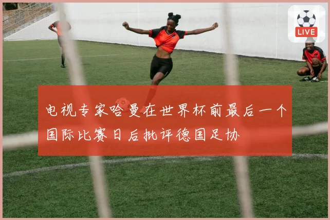 电视专家哈曼在世界杯前最后一个国际比赛日后批评德国足协