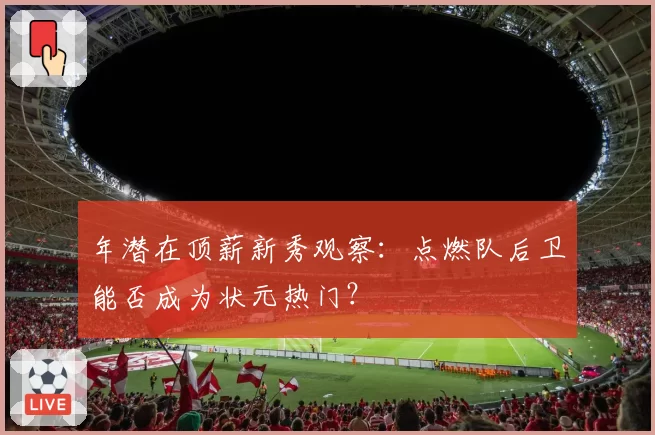 年潜在顶薪新秀观察：点燃队后卫能否成为状元热门？