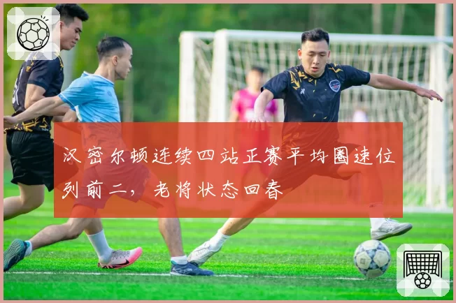 汉密尔顿连续四站正赛平均圈速位列前二，老将状态回春