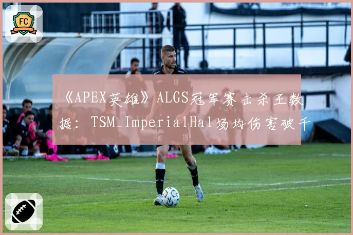《APEX英雄》ALGS冠军赛击杀王数据:TSM_ImperialHal场均伤害破千
