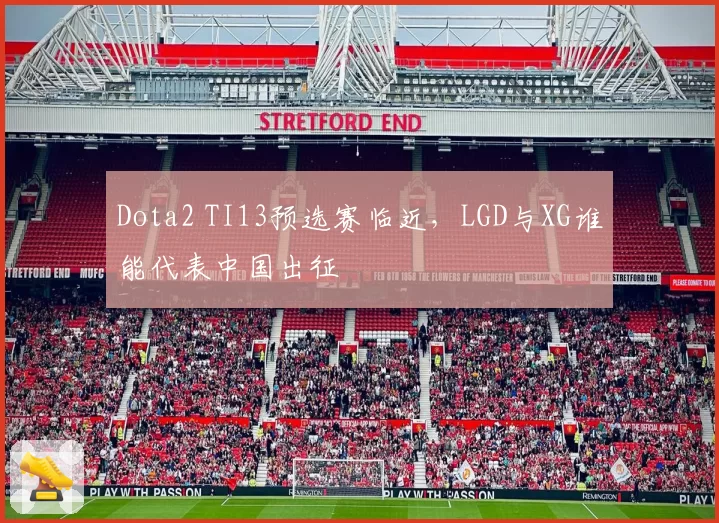 Dota2 TI13预选赛临近,LGD与XG谁能代表中国出征