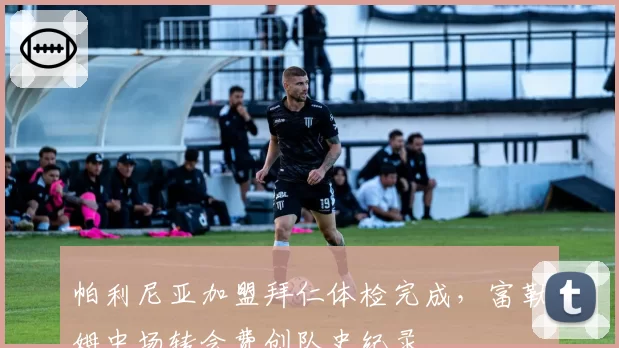 帕利尼亚加盟拜仁体检完成，富勒姆中场转会费创队史纪录