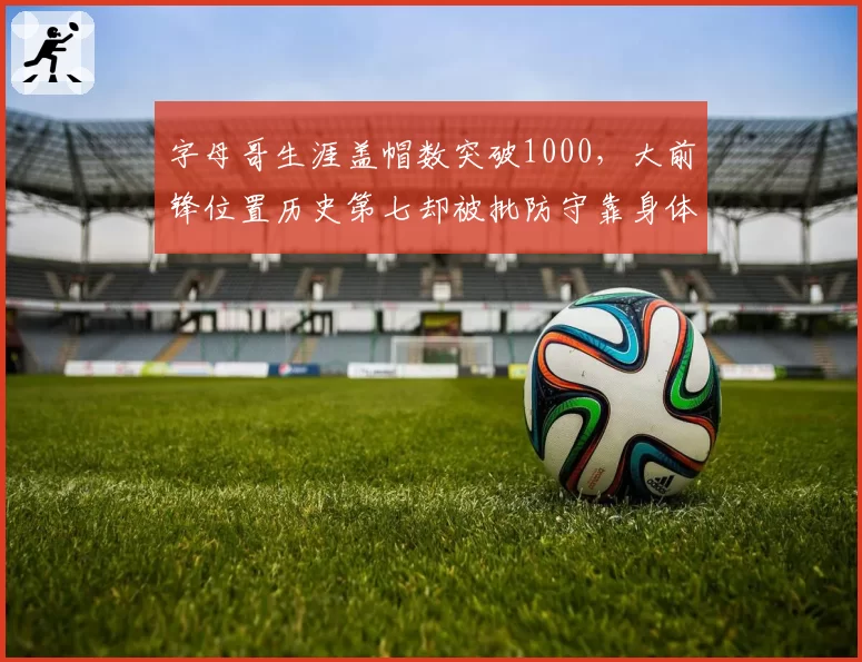 字母哥生涯盖帽数突破1000,大前锋位置历史第七却被批防守靠身体
