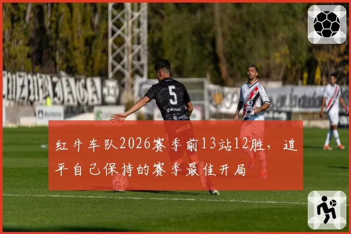 红牛车队2026赛季前13站12胜,追平自己保持的赛季最佳开局