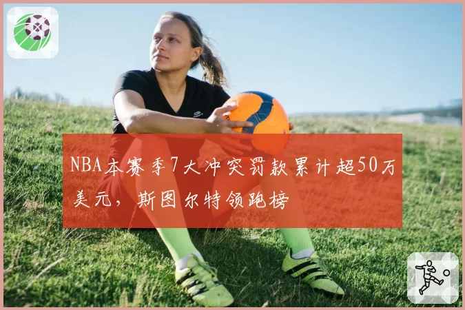 NBA本赛季7大冲突罚款累计超50万美元,斯图尔特领跑榜