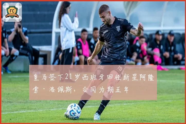 皇马签下21岁西班牙田径新星阿隆索·洛佩斯,合同为期五年