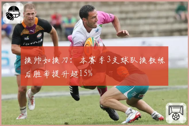 换帅如换刀：本赛季3支球队换教练后胜率提升超15%