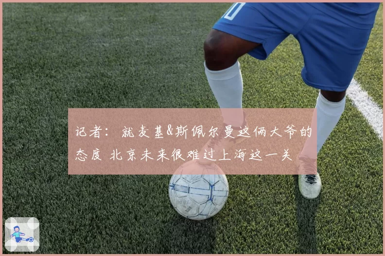 记者：就麦基&斯佩尔曼这俩大爷的态度 北京未来很难过上海这一关