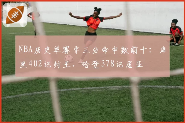 NBA历史单赛季三分命中数前十：库里402记封王，哈登378记居亚