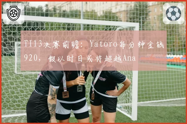 TI13决赛前瞻：Yatoro每分钟金钱920，假以时日或将超越Ana