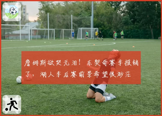 詹姆斯欲哭无泪！东契奇赛季报销了，湖人季后赛前景希望很渺茫