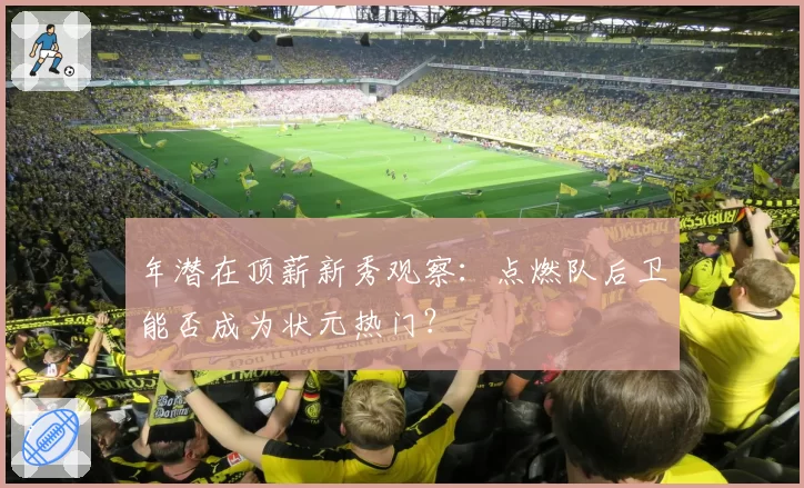 年潜在顶薪新秀观察：点燃队后卫能否成为状元热门？