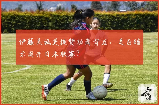 伊藤美诚更换赞助商背后，是否暗示离开日本联赛？
