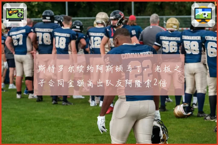 斯特罗尔续约阿斯顿马丁,老板之子合同金额高出队友阿隆索2倍