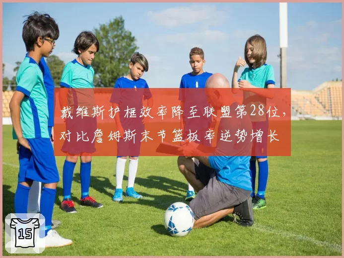 戴维斯护框效率降至联盟第28位，对比詹姆斯末节篮板率逆势增长