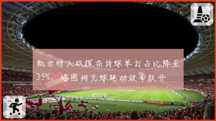 凯尔特人双探花持球单打占比降至35%，塔图姆无球跑动效率跃升