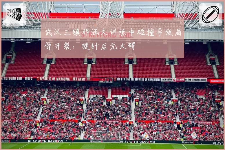 武汉三镇邓涵文训练中碰撞导致眉骨开裂,缝针后无大碍