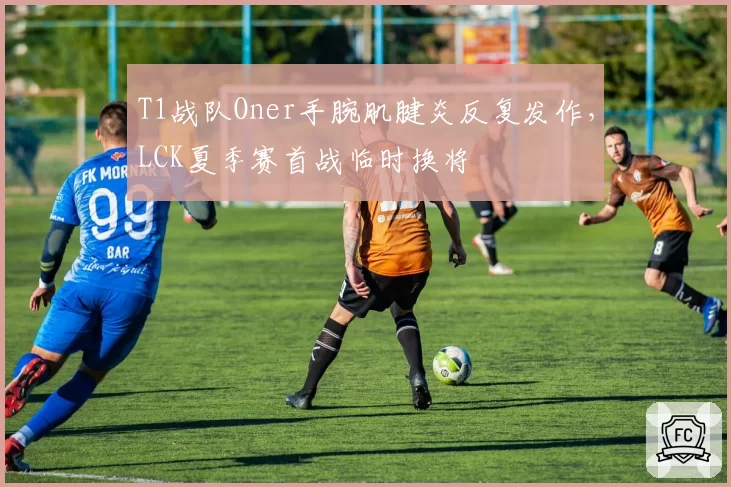 T1战队Oner手腕肌腱炎反复发作，LCK夏季赛首战临时换将