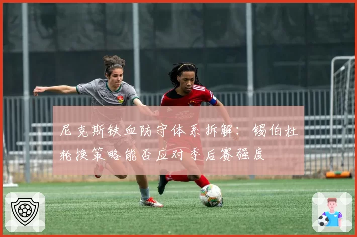 尼克斯铁血防守体系拆解:锡伯杜轮换策略能否应对季后赛强度