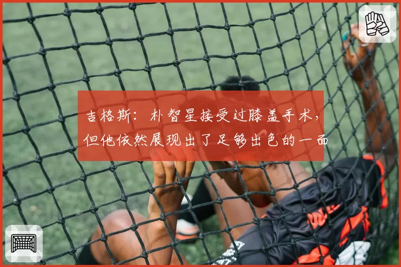 吉格斯：朴智星接受过膝盖手术，但他依然展现出了足够出色的一面