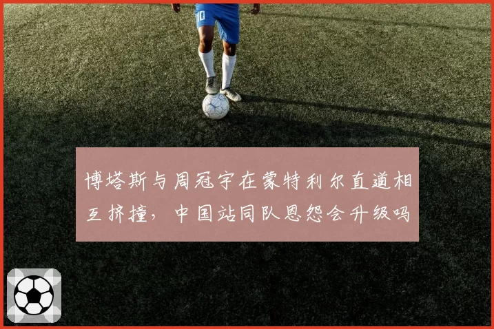 博塔斯与周冠宇在蒙特利尔直道相互挤撞,中国站同队恩怨会升级吗?
