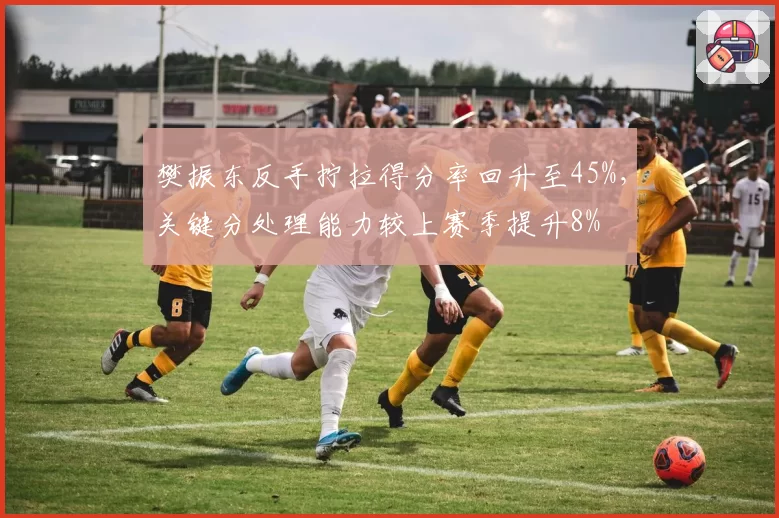 樊振东反手拧拉得分率回升至45%,关键分处理能力较上赛季提升8%