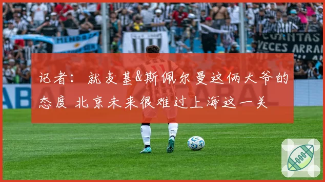 记者：就麦基&斯佩尔曼这俩大爷的态度 北京未来很难过上海这一关