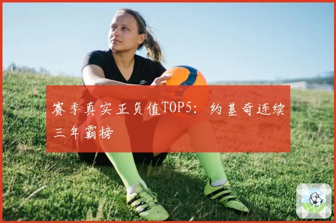 赛季真实正负值TOP5：约基奇连续三年霸榜