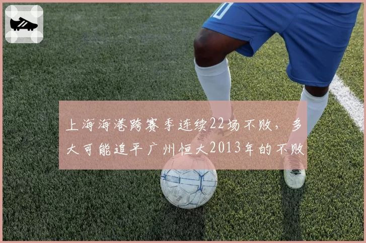 上海海港跨赛季连续22场不败,多大可能追平广州恒大2013年的不败神话?