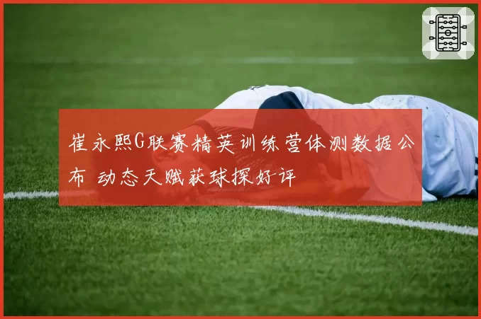 崔永熙G联赛精英训练营体测数据公布 动态天赋获球探好评