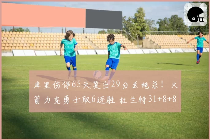 库里伤停65天复出29分丢绝杀！火箭力克勇士取6连胜 杜兰特31+8+8