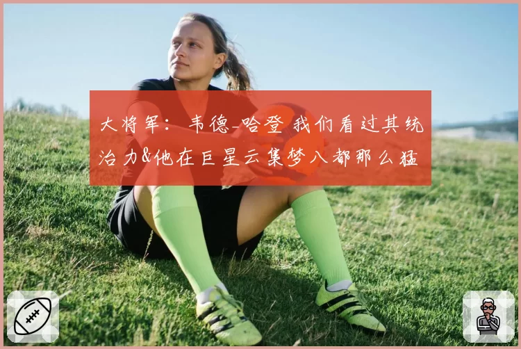 大将军:韦德_哈登 我们看过其统治力&他在巨星云集梦八都那么猛