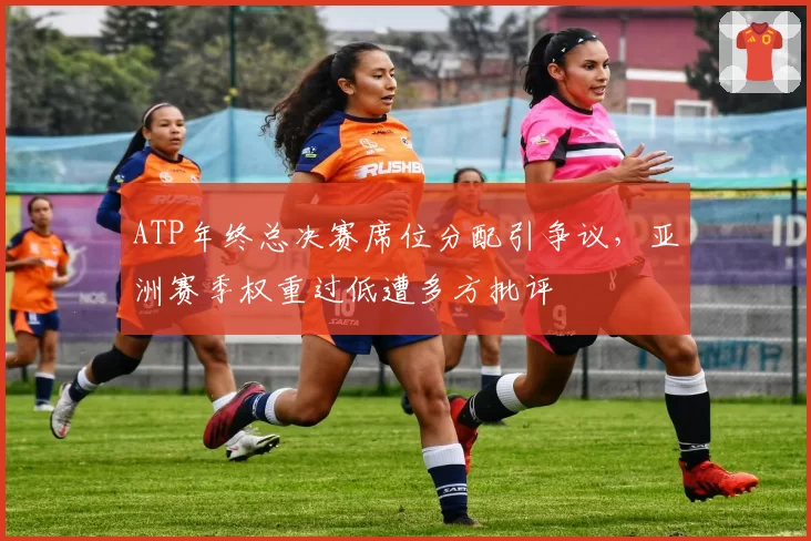 ATP年终总决赛席位分配引争议，亚洲赛季权重过低遭多方批评