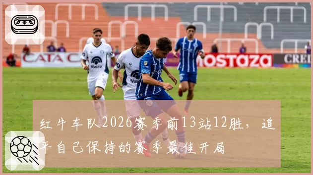 红牛车队2026赛季前13站12胜,追平自己保持的赛季最佳开局