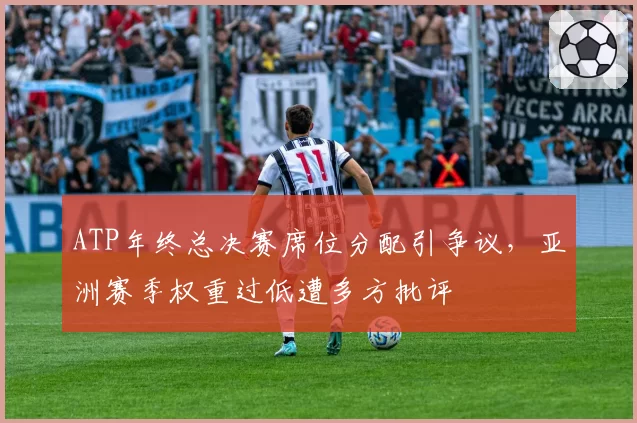 ATP年终总决赛席位分配引争议，亚洲赛季权重过低遭多方批评