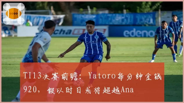 TI13决赛前瞻：Yatoro每分钟金钱920，假以时日或将超越Ana