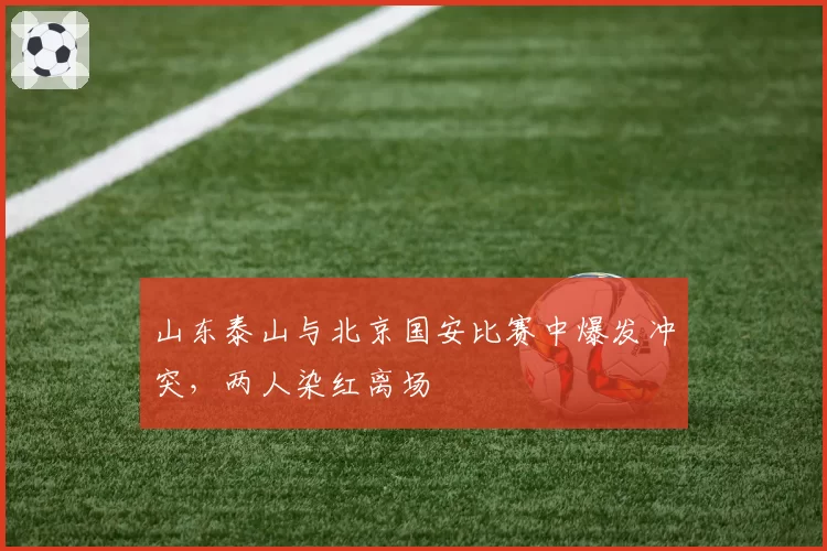 山东泰山与北京国安比赛中爆发冲突,两人染红离场