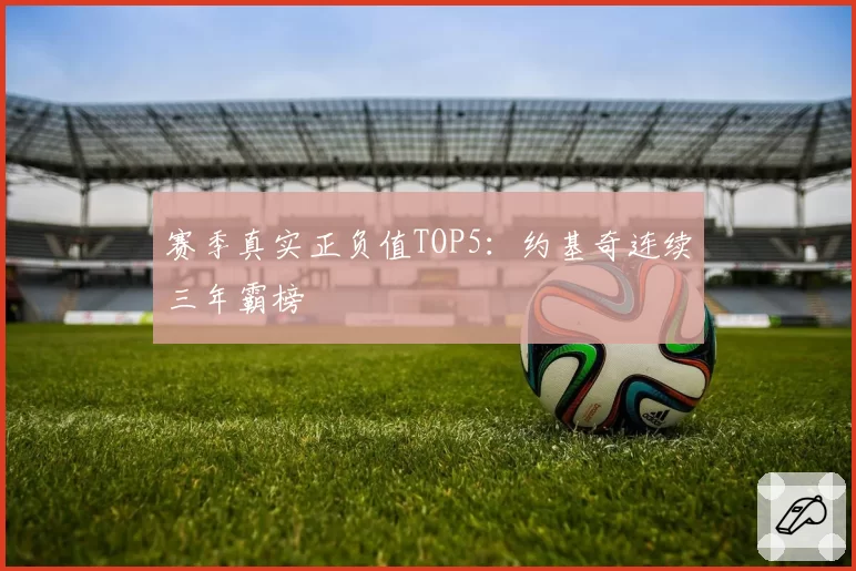 赛季真实正负值TOP5：约基奇连续三年霸榜