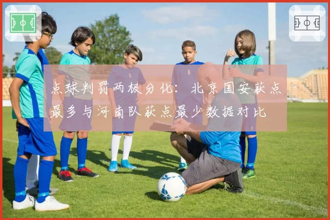 点球判罚两极分化：北京国安获点最多与河南队获点最少数据对比