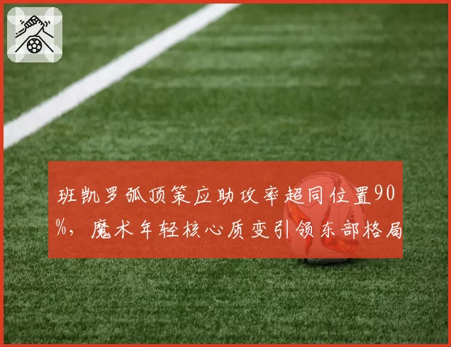 班凯罗弧顶策应助攻率超同位置90%,魔术年轻核心质变引领东部格局